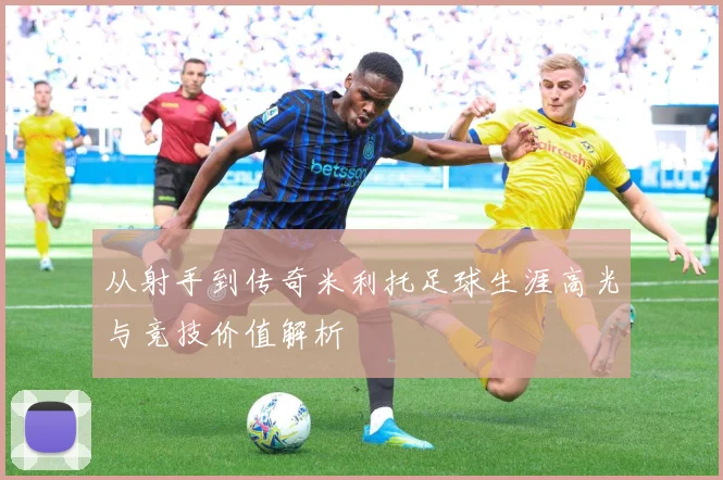 从射手到传奇米利托足球生涯高光与竞技价值解析