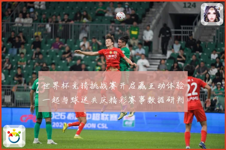 世界杯竞猜挑战赛开启赢互动体验一起与球迷共庆精彩赛事数据研判