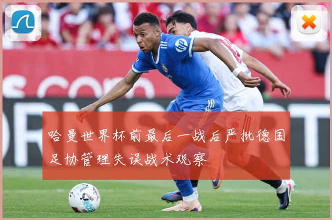 哈曼世界杯前最后一战后严批德国足协管理失误战术观察