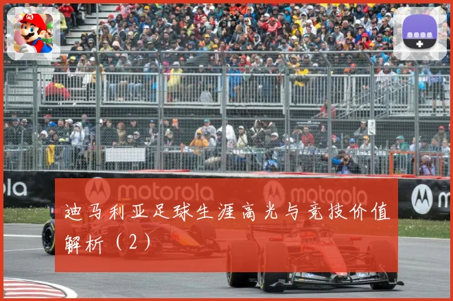 迪马利亚足球生涯高光与竞技价值解析（2）