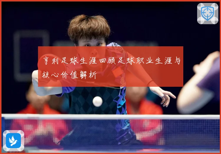 亨利足球生涯回顾足球职业生涯与核心价值解析