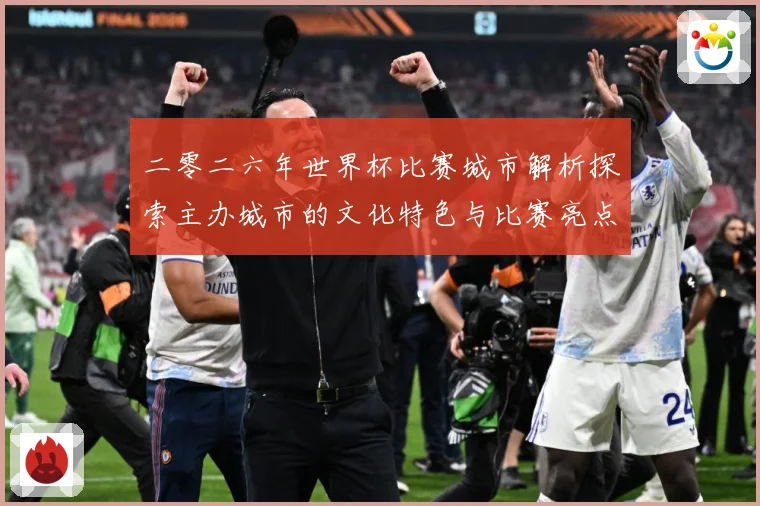 二零二六年世界杯比赛城市解析探索主办城市的文化特色与比赛亮点赛事前瞻