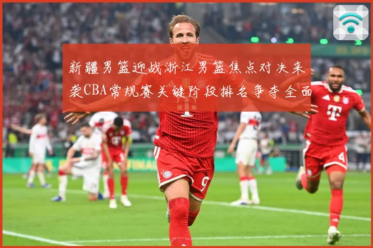 新疆男篮迎战浙江男篮焦点对决来袭CBA常规赛关键阶段排名争夺全面升温