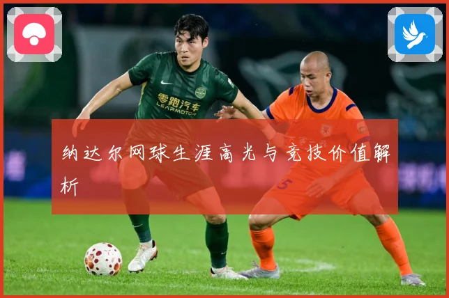纳达尔网球生涯高光与竞技价值解析