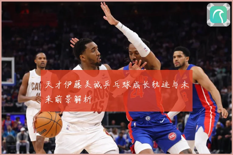天才伊藤美诚乒乓球成长轨迹与未来前景解析