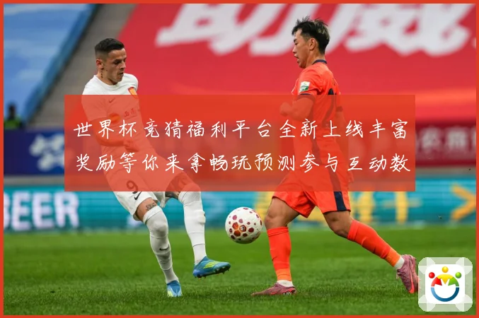 世界杯竞猜福利平台全新上线丰富奖励等你来拿畅玩预测参与互动数据研判