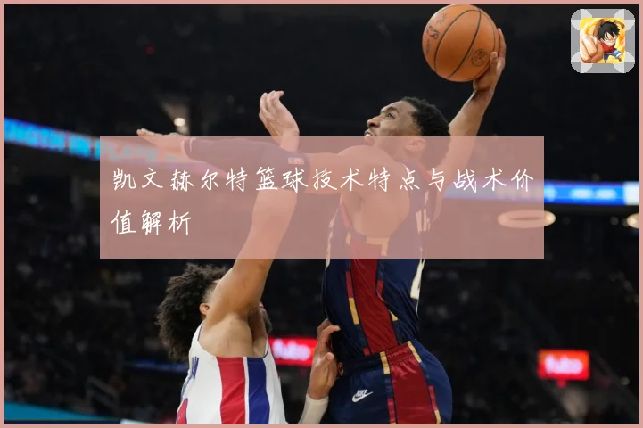 凯文赫尔特篮球技术特点与战术价值解析