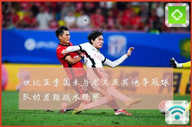 坎比亚索国米与尤文及其他争冠球队的差距战术观察