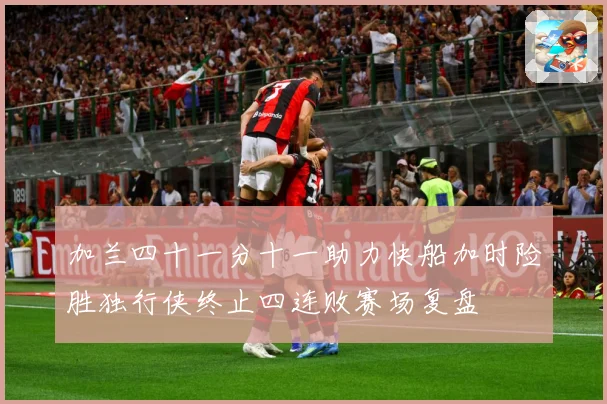 加兰四十一分十一助力快船加时险胜独行侠终止四连败赛场复盘