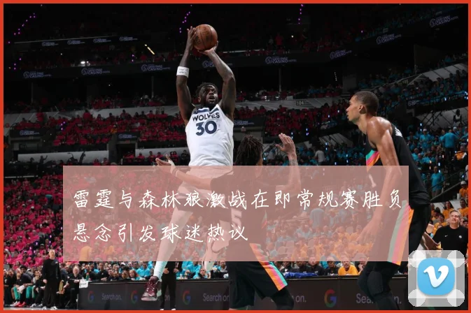 雷霆与森林狼激战在即常规赛胜负悬念引发球迷热议
