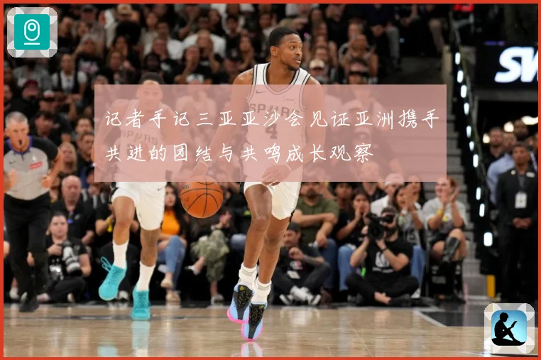 记者手记三亚亚沙会见证亚洲携手共进的团结与共鸣成长观察