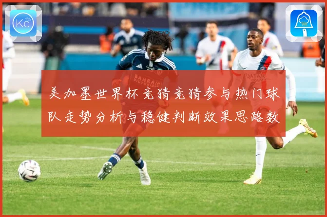 美加墨世界杯竞猜竞猜参与热门球队走势分析与稳健判断效果思路数据研判