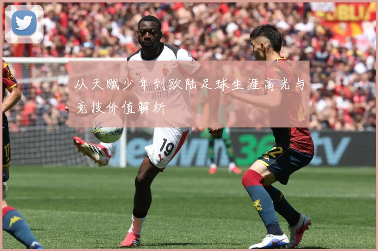 从天赋少年到欧陆足球生涯高光与竞技价值解析