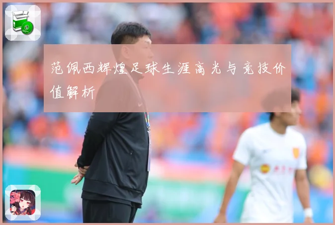 范佩西辉煌足球生涯高光与竞技价值解析