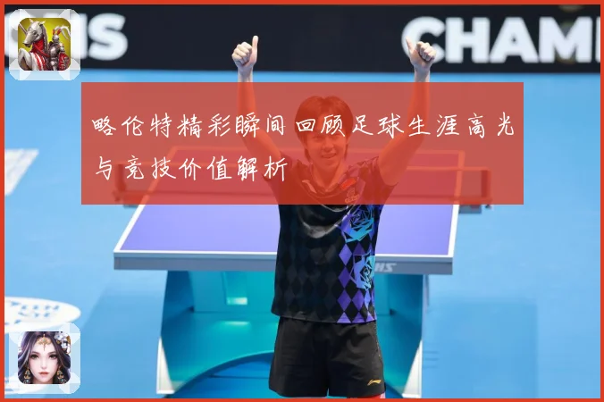 略伦特精彩瞬间回顾足球生涯高光与竞技价值解析