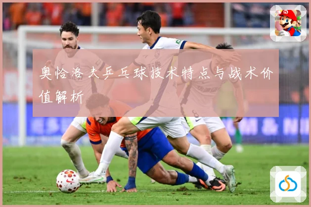 奥恰洛夫乒乓球技术特点与战术价值解析