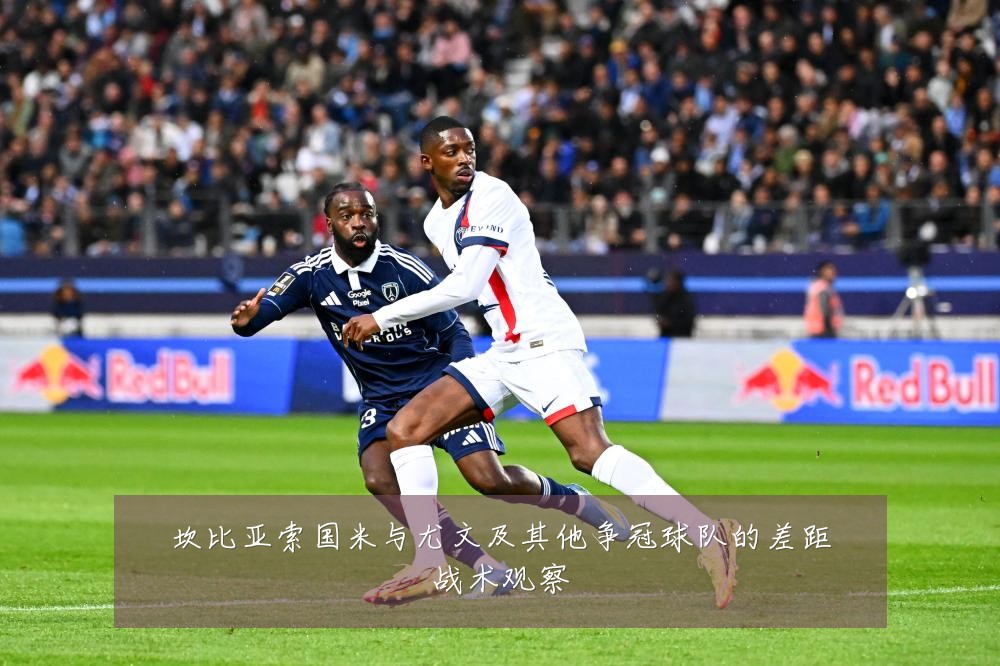 坎比亚索国米与尤文及其他争冠球队的差距战术观察