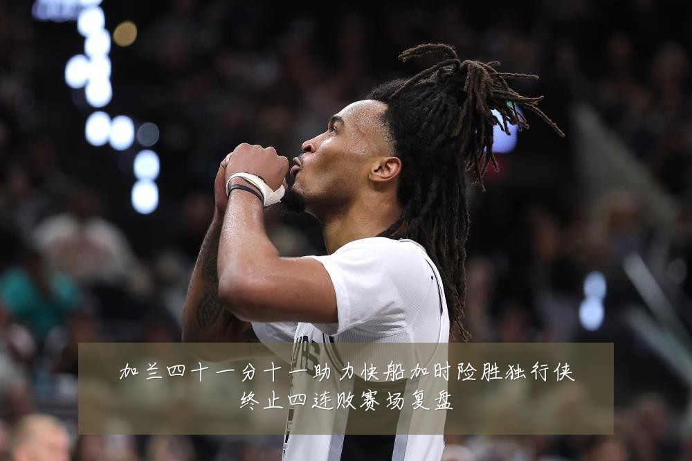 加兰四十一分十一助力快船加时险胜独行侠终止四连败赛场复盘