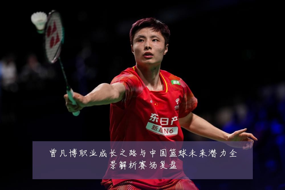 曾凡博职业成长之路与中国篮球未来潜力全景解析赛场复盘