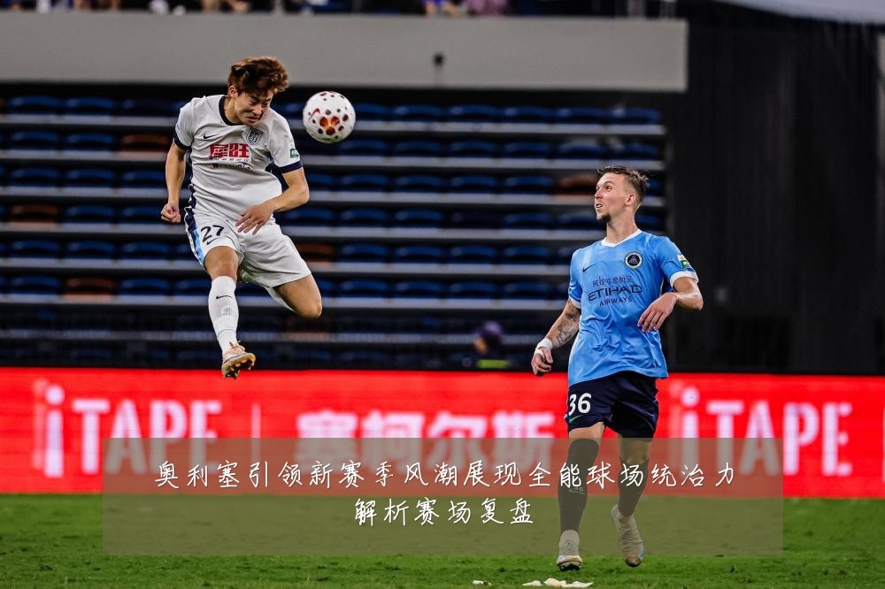 奥利塞引领新赛季风潮展现全能球场统治力解析赛场复盘